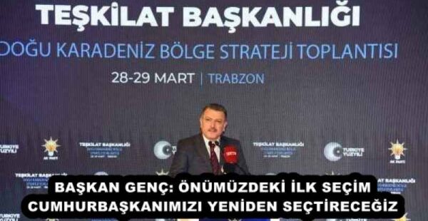 BAŞKAN GENÇ: ÖNÜMÜZDEKİ İLK SEÇİM CUMHURBAŞKANIMIZI YENİDEN SEÇTİRECEĞİZ