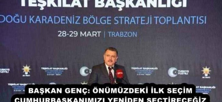 BAŞKAN GENÇ: ÖNÜMÜZDEKİ İLK SEÇİM CUMHURBAŞKANIMIZI YENİDEN SEÇTİRECEĞİZ