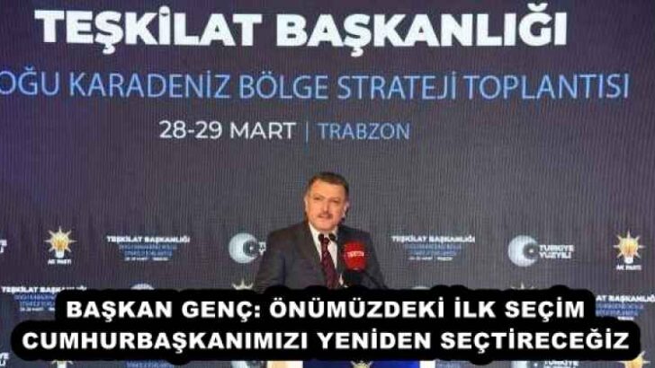 BAŞKAN GENÇ: ÖNÜMÜZDEKİ İLK SEÇİM CUMHURBAŞKANIMIZI YENİDEN SEÇTİRECEĞİZ