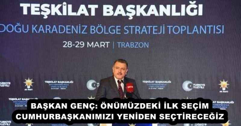 BAŞKAN GENÇ: ÖNÜMÜZDEKİ İLK SEÇİM CUMHURBAŞKANIMIZI YENİDEN SEÇTİRECEĞİZ