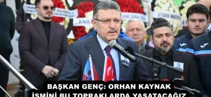 BAŞKAN GENÇ: ORHAN KAYNAK İSMİNİ BU TOPRAKLARDA YAŞATACAĞIZ
