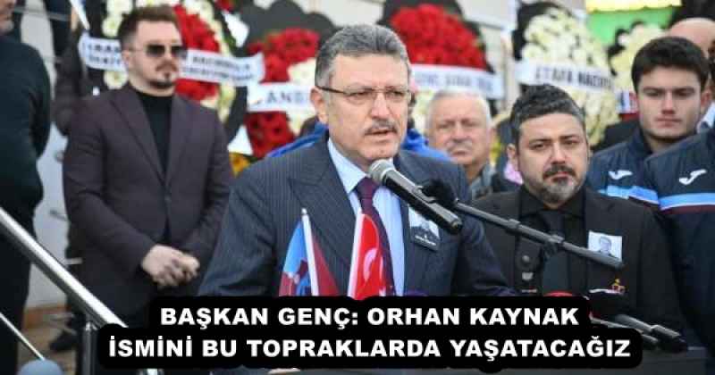BAŞKAN GENÇ: ORHAN KAYNAK İSMİNİ BU TOPRAKLARDA YAŞATACAĞIZ
