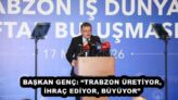 BAŞKAN GENÇ: “TRABZON ÜRETİYOR, İHRAÇ EDİYOR, BÜYÜYOR”