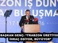 BAŞKAN GENÇ: “TRABZON ÜRETİYOR, İHRAÇ EDİYOR, BÜYÜYOR”
