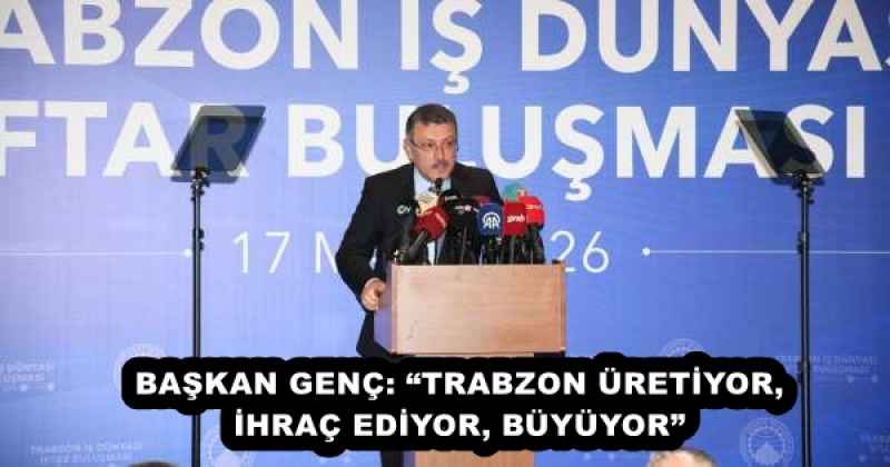BAŞKAN GENÇ: “TRABZON ÜRETİYOR, İHRAÇ EDİYOR, BÜYÜYOR”