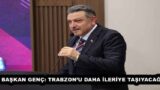 BAŞKAN GENÇ: TRABZON’U DAHA İLERİYE TAŞIYACAĞIZ