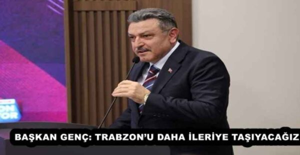 BAŞKAN GENÇ: TRABZON’U DAHA İLERİYE TAŞIYACAĞIZ