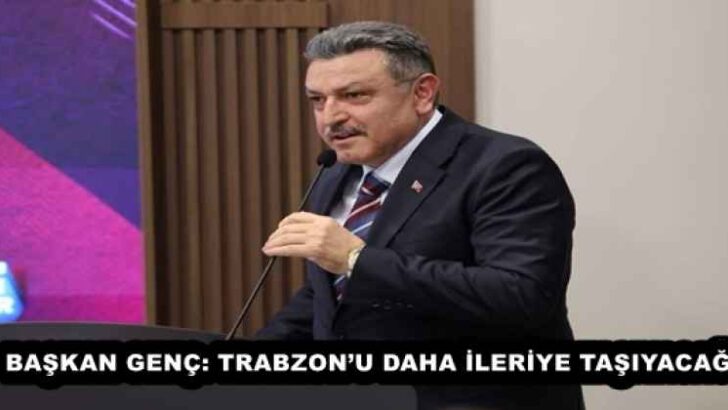 BAŞKAN GENÇ: TRABZON’U DAHA İLERİYE TAŞIYACAĞIZ