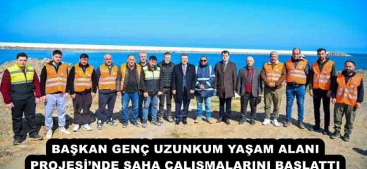 BAŞKAN GENÇ UZUNKUM YAŞAM ALANI PROJESİ’NDE SAHA ÇALIŞMALARINI BAŞLATTI