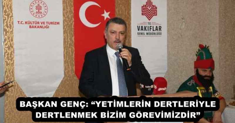 BAŞKAN GENÇ: “YETİMLERİN DERTLERİYLE DERTLENMEK BİZİM GÖREVİMİZDİR”