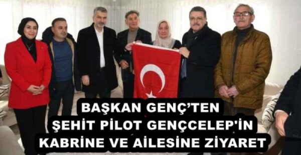 BAŞKAN GENÇ’TEN ŞEHİT PİLOT GENÇCELEP’İN KABRİNE VE AİLESİNE ZİYARET