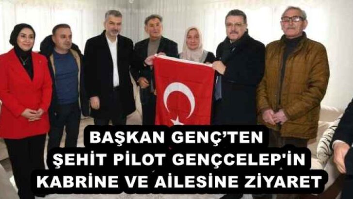 BAŞKAN GENÇ’TEN ŞEHİT PİLOT GENÇCELEP’İN KABRİNE VE AİLESİNE ZİYARET