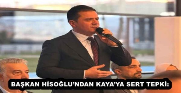 BAŞKAN HİSOĞLU’NDAN KAYA’YA SERT TEPKİ: