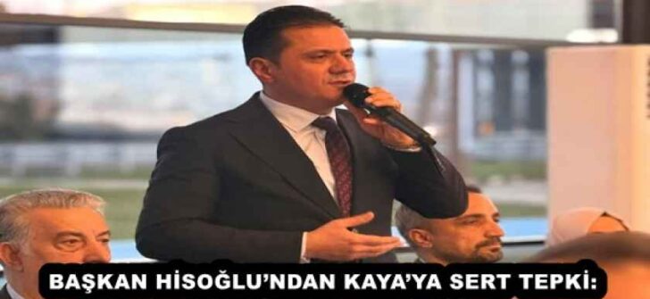 BAŞKAN HİSOĞLU’NDAN KAYA’YA SERT TEPKİ: