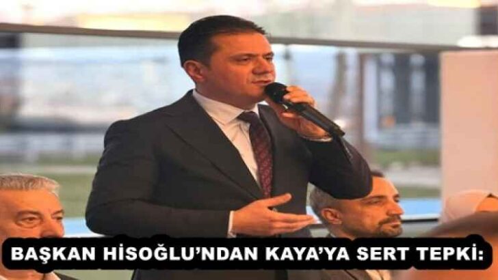 BAŞKAN HİSOĞLU’NDAN KAYA’YA SERT TEPKİ: