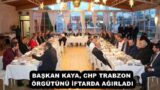 BAŞKAN KAYA, CHP TRABZON ÖRGÜTÜNÜ İFTARDA AĞIRLADI