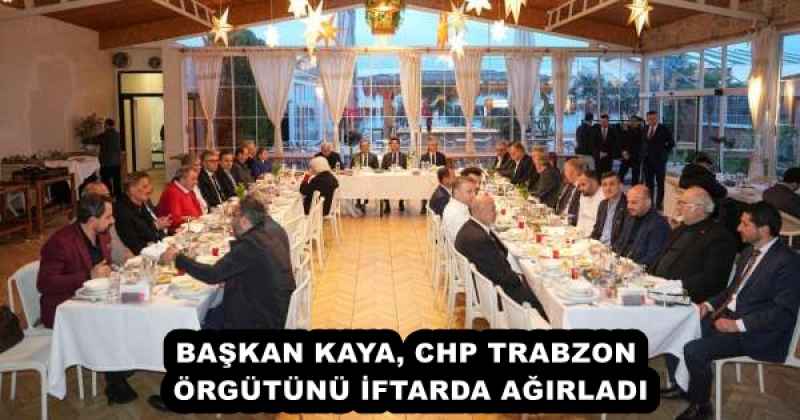 BAŞKAN KAYA, CHP TRABZON ÖRGÜTÜNÜ İFTARDA AĞIRLADI