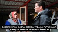 BAŞKAN KAYA, HASTA KIZIYLA YAŞAMA TUTUNMAYA ÇALIŞAN ANNEYE YARDIM ELİ UZATTI