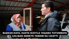BAŞKAN KAYA, HASTA KIZIYLA YAŞAMA TUTUNMAYA ÇALIŞAN ANNEYE YARDIM ELİ UZATTI