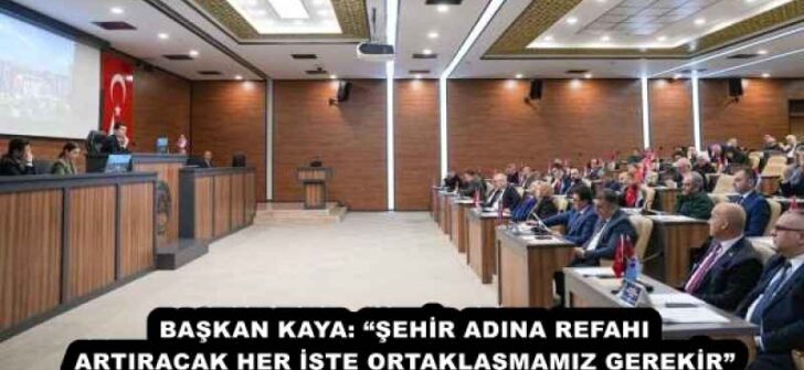 BAŞKAN KAYA: “ŞEHİR ADINA REFAHI ARTIRACAK HER İŞTE ORTAKLAŞMAMIZ GEREKİR”