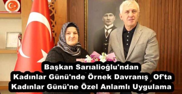 Başkan Sarıalioğlu’ndan Kadınlar Günü’nde Örnek Davranış  Of’ta Kadınlar Günü’ne Özel Anlamlı Uygulama