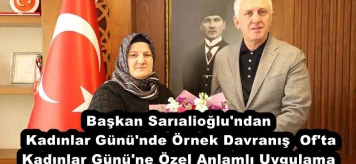 Başkan Sarıalioğlu’ndan Kadınlar Günü’nde Örnek Davranış  Of’ta Kadınlar Günü’ne Özel Anlamlı Uygulama