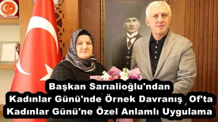 Başkan Sarıalioğlu’ndan Kadınlar Günü’nde Örnek Davranış  Of’ta Kadınlar Günü’ne Özel Anlamlı Uygulama