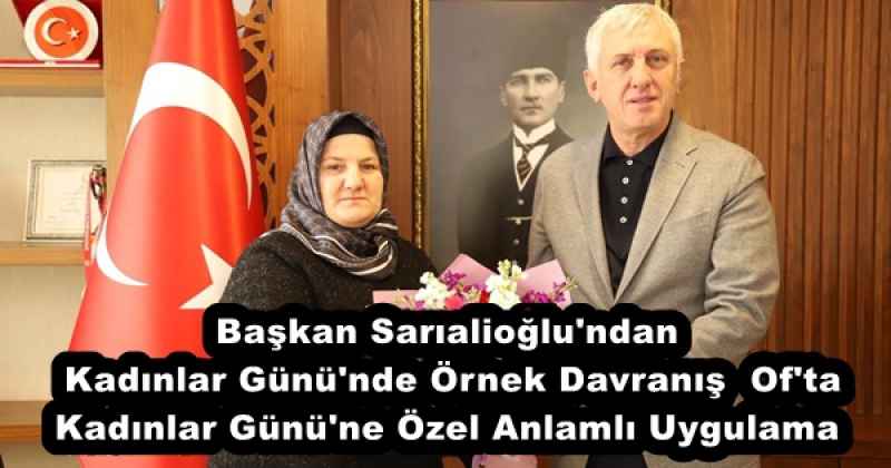 Başkan Sarıalioğlu'ndan Kadınlar Günü'nde Örnek Davranış  Of'ta Kadınlar Günü'ne Özel Anlamlı Uygulama