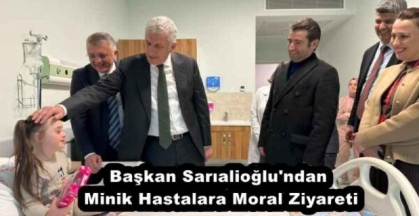 Başkan Sarıalioğlu’ndan Minik Hastalara Moral Ziyareti