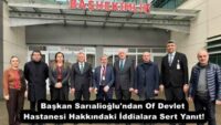 Başkan Sarıalioğlu’ndan Of Devlet Hastanesi Hakkındaki İddialara Sert Yanıt!