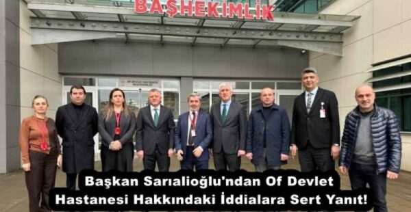 Başkan Sarıalioğlu’ndan Of Devlet Hastanesi Hakkındaki İddialara Sert Yanıt!
