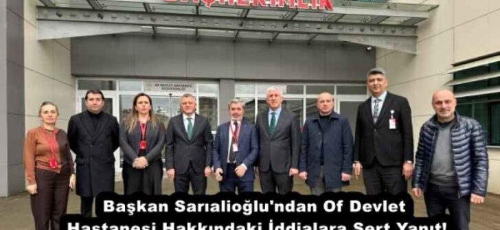 Başkan Sarıalioğlu’ndan Of Devlet Hastanesi Hakkındaki İddialara Sert Yanıt!