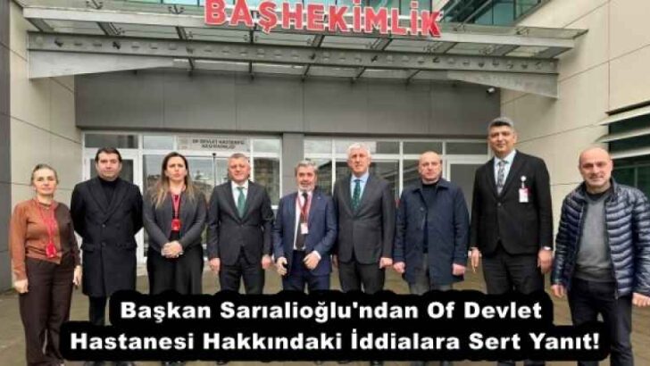 Başkan Sarıalioğlu’ndan Of Devlet Hastanesi Hakkındaki İddialara Sert Yanıt!