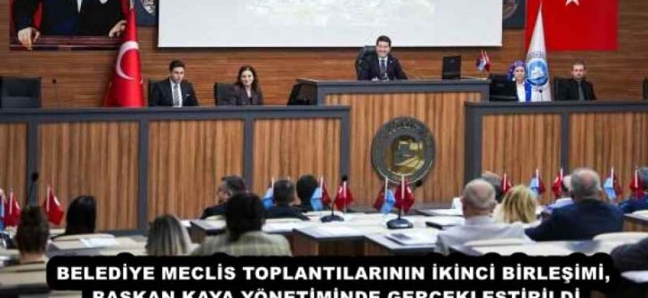 BELEDİYE MECLİS TOPLANTILARININ İKİNCİ BİRLEŞİMİ, BAŞKAN KAYA YÖNETİMİNDE GERÇEKLEŞTİRİLDİ