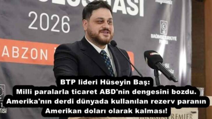 BTP lideri Hüseyin Baş: Milli paralarla ticaret ABD’nin dengesini bozdu. Amerika’nın derdi dünyada kullanılan rezerv paranın Amerikan doları olarak kalması!