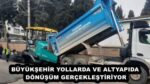 BÜYÜKŞEHİR YOLLARDA VE ALTYAPIDA DÖNÜŞÜM GERÇEKLEŞTİRİYOR