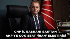CHP İL BAŞKANI BAK’TAN AKP’YE ÇOK SERT ‘İRAN’ ELEŞTİRİSİ