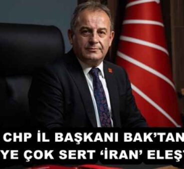CHP İL BAŞKANI BAK’TAN AKP’YE ÇOK SERT ‘İRAN’ ELEŞTİRİSİ