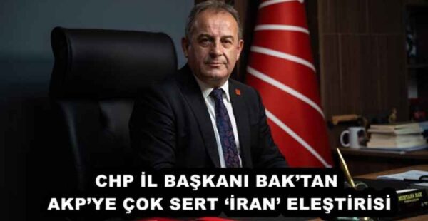 CHP İL BAŞKANI BAK’TAN AKP’YE ÇOK SERT ‘İRAN’ ELEŞTİRİSİ