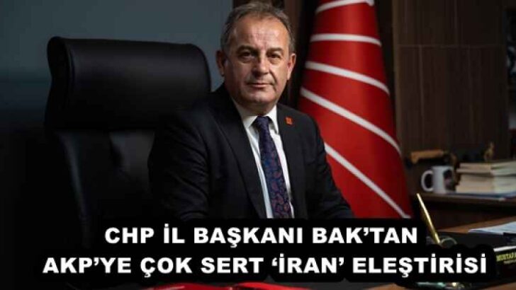 CHP İL BAŞKANI BAK’TAN AKP’YE ÇOK SERT ‘İRAN’ ELEŞTİRİSİ