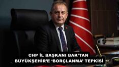 CHP İL BAŞKANI BAK’TAN BÜYÜKŞEHİR’E ‘BORÇLANMA’ TEPKİSİ