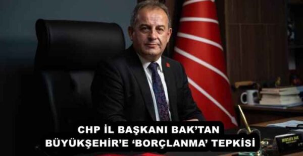 CHP İL BAŞKANI BAK’TAN BÜYÜKŞEHİR’E ‘BORÇLANMA’ TEPKİSİ