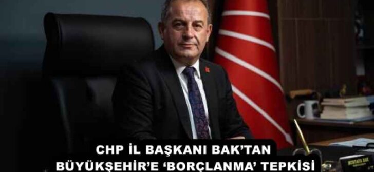 CHP İL BAŞKANI BAK’TAN BÜYÜKŞEHİR’E ‘BORÇLANMA’ TEPKİSİ