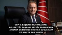 CHP İL BAŞKANI MUSTAFA BAK: AK PARTİ İL BAŞKANI SEZGİN MUMCU’NUN ANKARA GEZİSİ BOŞ ÇIKINCA SUÇLAMAYA VE ALGIYA BAŞ VURDU