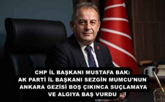 CHP İL BAŞKANI MUSTAFA BAK: AK PARTİ İL BAŞKANI SEZGİN MUMCU’NUN ANKARA GEZİSİ BOŞ ÇIKINCA SUÇLAMAYA VE ALGIYA BAŞ VURDU