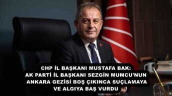 CHP İL BAŞKANI MUSTAFA BAK: AK PARTİ İL BAŞKANI SEZGİN MUMCU’NUN ANKARA GEZİSİ BOŞ ÇIKINCA SUÇLAMAYA VE ALGIYA BAŞ VURDU