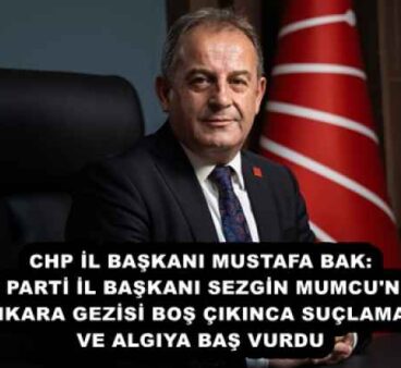 CHP İL BAŞKANI MUSTAFA BAK: AK PARTİ İL BAŞKANI SEZGİN MUMCU’NUN ANKARA GEZİSİ BOŞ ÇIKINCA SUÇLAMAYA VE ALGIYA BAŞ VURDU