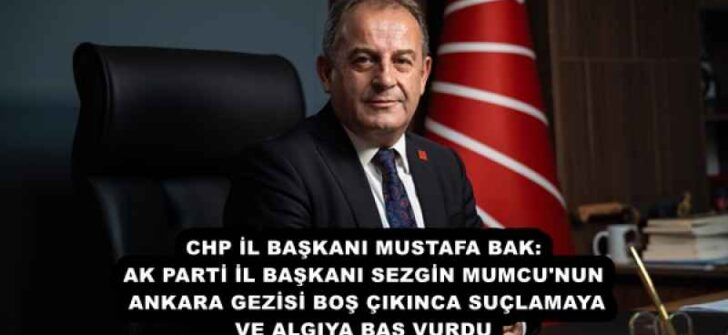 CHP İL BAŞKANI MUSTAFA BAK: AK PARTİ İL BAŞKANI SEZGİN MUMCU’NUN ANKARA GEZİSİ BOŞ ÇIKINCA SUÇLAMAYA VE ALGIYA BAŞ VURDU