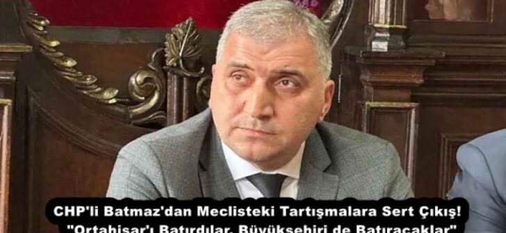 CHP’li Batmaz’dan Meclisteki Tartışmalara Sert Çıkış!  “Ortahisar’ı Batırdılar, Büyükşehiri de Batıracaklar”