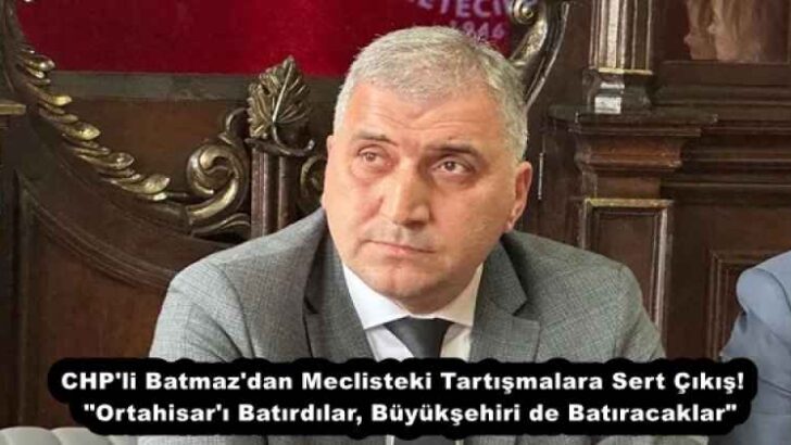 CHP’li Batmaz’dan Meclisteki Tartışmalara Sert Çıkış!  “Ortahisar’ı Batırdılar, Büyükşehiri de Batıracaklar”